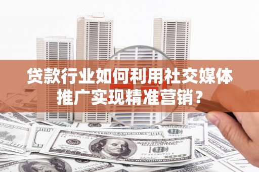 绥芬河贷款行业如何利用社交媒体推广实现精准营销？