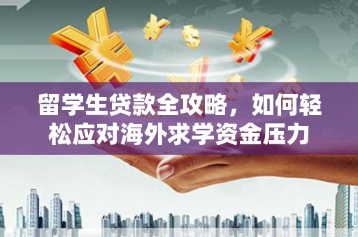 绥芬河留学生贷款全攻略，如何轻松应对海外求学资金压力