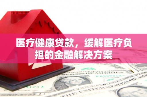 绥芬河医疗健康贷款，缓解医疗负担的金融解决方案