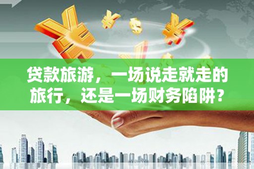 绥芬河贷款旅游，一场说走就走的旅行，还是一场财务陷阱？