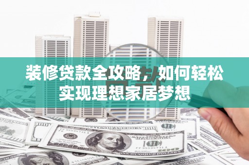 绥芬河装修贷款全攻略，如何轻松实现理想家居梦想
