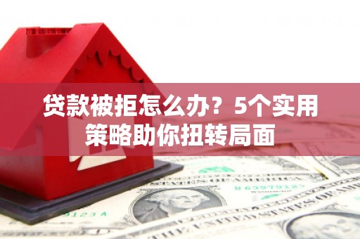 绥芬河贷款被拒怎么办？5个实用策略助你扭转局面