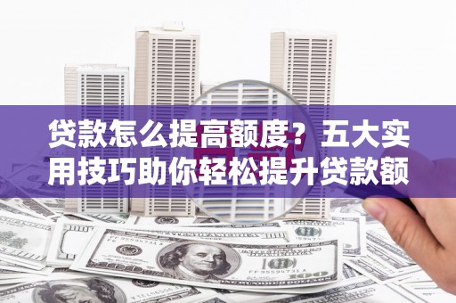 绥芬河贷款怎么提高额度？五大实用技巧助你轻松提升贷款额度