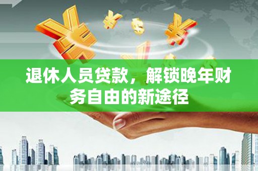 绥芬河退休人员贷款，解锁晚年财务自由的新途径
