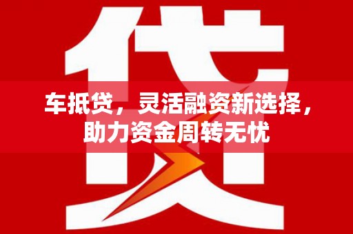 绥芬河车抵贷，灵活融资新选择，助力资金周转无忧