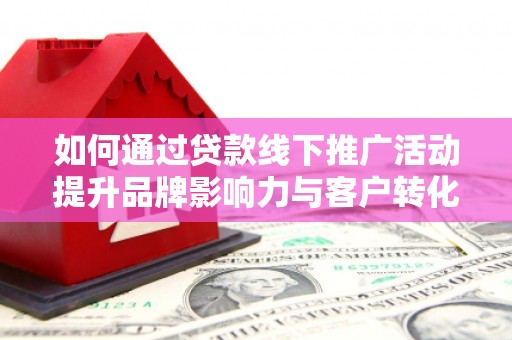 绥芬河如何通过贷款线下推广活动提升品牌影响力与客户转化率