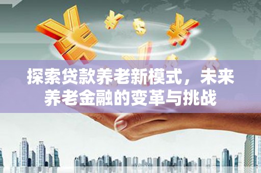绥芬河探索贷款养老新模式，未来养老金融的变革与挑战