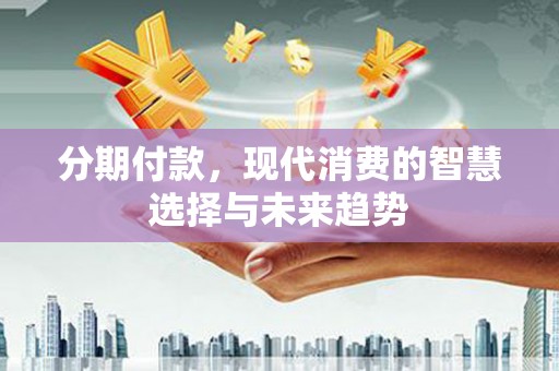 绥芬河分期付款，现代消费的智慧选择与未来趋势