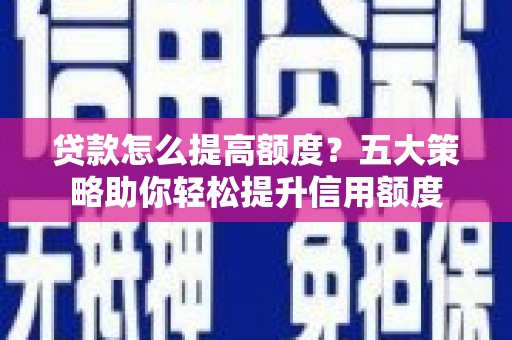 绥芬河贷款怎么提高额度？五大策略助你轻松提升信用额度