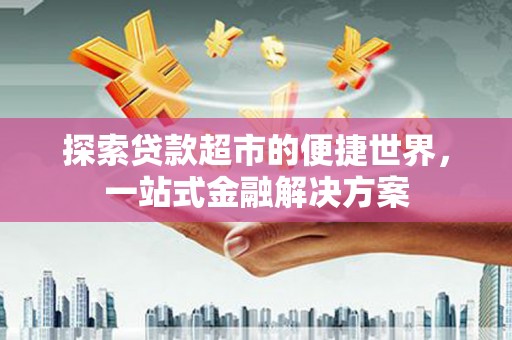 绥芬河探索贷款超市的便捷世界，一站式金融解决方案