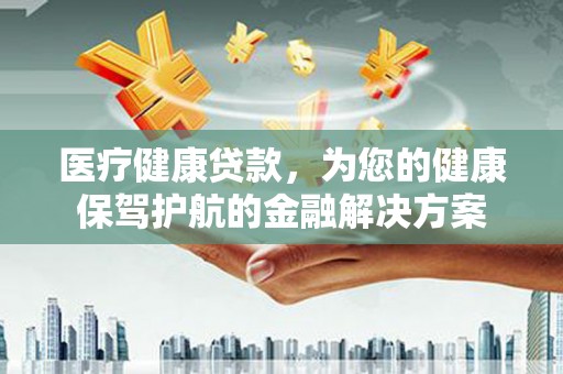 绥芬河医疗健康贷款，为您的健康保驾护航的金融解决方案