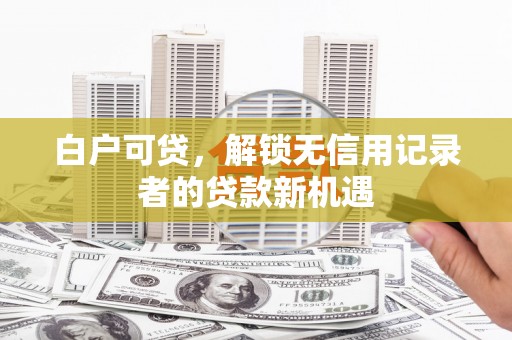 绥芬河白户可贷，解锁无信用记录者的贷款新机遇