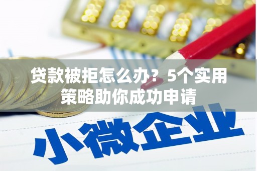 绥芬河贷款被拒怎么办？5个实用策略助你成功申请