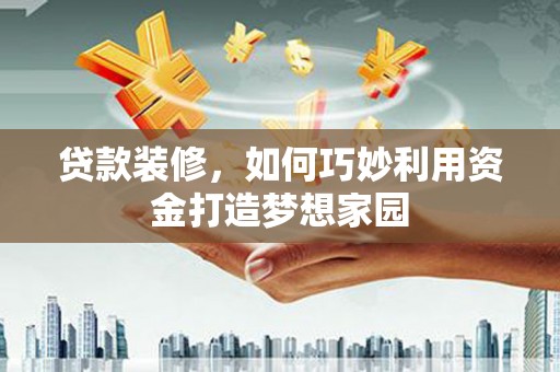 绥芬河贷款装修，如何巧妙利用资金打造梦想家园