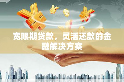 绥芬河宽限期贷款，灵活还款的金融解决方案