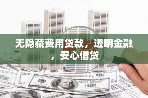 绥芬河无隐藏费用贷款，透明金融，安心借贷