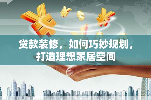 绥芬河贷款装修，如何巧妙规划，打造理想家居空间
