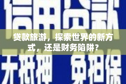 绥芬河贷款旅游，探索世界的新方式，还是财务陷阱？