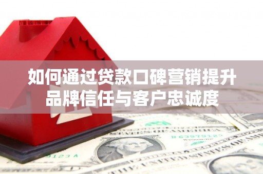 绥芬河如何通过贷款口碑营销提升品牌信任与客户忠诚度