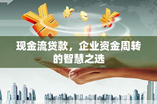 绥芬河现金流贷款，企业资金周转的智慧之选