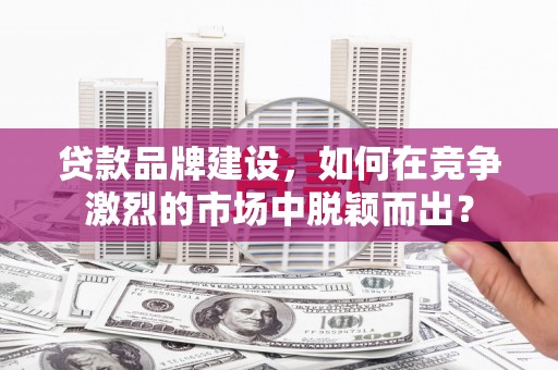 绥芬河贷款品牌建设，如何在竞争激烈的市场中脱颖而出？