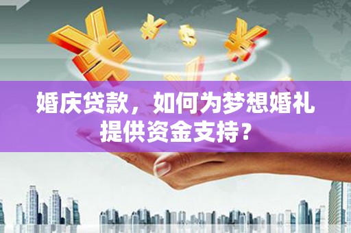 绥芬河婚庆贷款，如何为梦想婚礼提供资金支持？