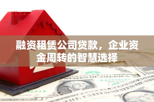 绥芬河融资租赁公司贷款，企业资金周转的智慧选择