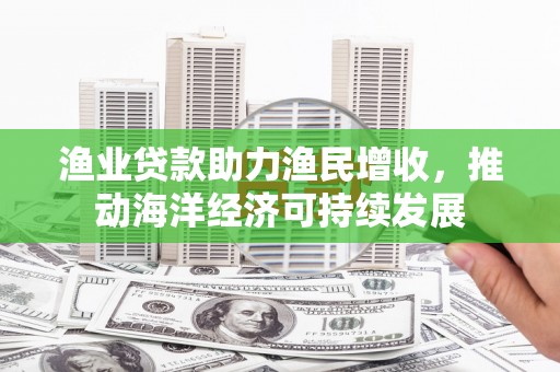 绥芬河渔业贷款助力渔民增收，推动海洋经济可持续发展