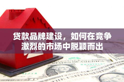 绥芬河贷款品牌建设，如何在竞争激烈的市场中脱颖而出