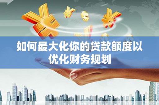 绥芬河如何最大化你的贷款额度以优化财务规划