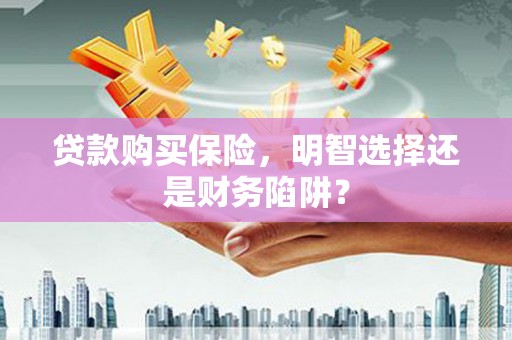 绥芬河贷款购买保险，明智选择还是财务陷阱？