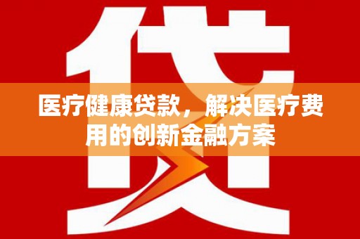 绥芬河医疗健康贷款，解决医疗费用的创新金融方案