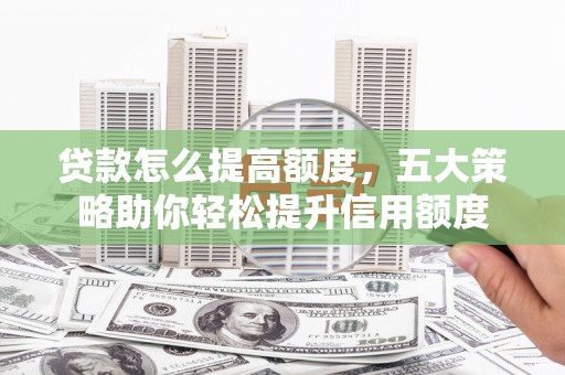 绥芬河贷款怎么提高额度，五大策略助你轻松提升信用额度