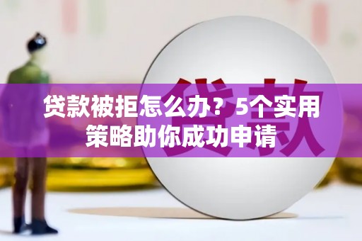 绥芬河贷款被拒怎么办？5个实用策略助你成功申请