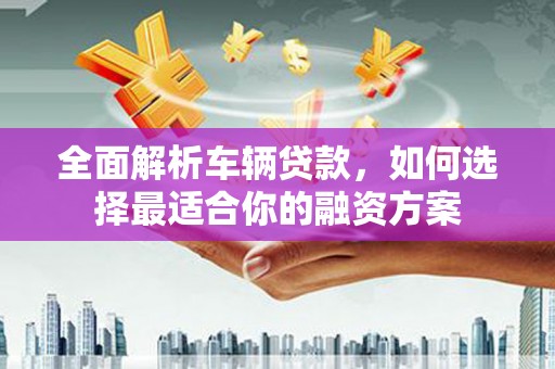 绥芬河全面解析车辆贷款，如何选择最适合你的融资方案