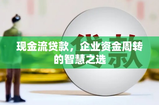 绥芬河现金流贷款，企业资金周转的智慧之选