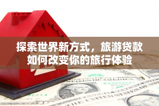 绥芬河探索世界新方式，旅游贷款如何改变你的旅行体验