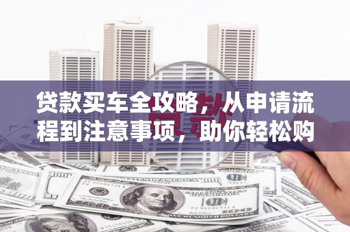 绥芬河贷款买车全攻略，从申请流程到注意事项，助你轻松购车