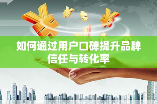绥芬河如何通过用户口碑提升品牌信任与转化率