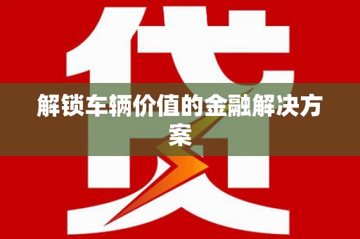 绥芬河解锁车辆价值的金融解决方案