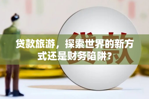 绥芬河贷款旅游，探索世界的新方式还是财务陷阱？